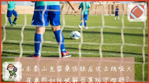 山东泰山克雷桑伤缺后攻击线哑火，崔康熙如何破解密集防守难题？