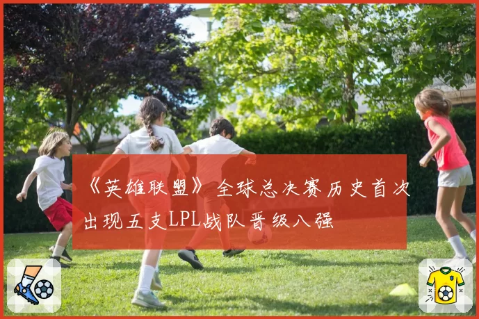 《英雄联盟》全球总决赛历史首次出现五支LPL战队晋级八强