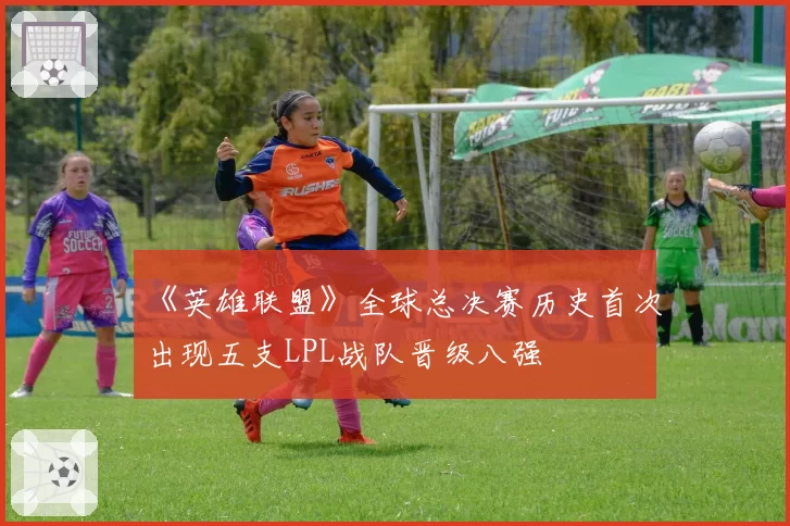《英雄联盟》全球总决赛历史首次出现五支LPL战队晋级八强