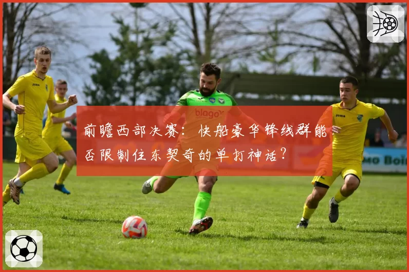 前瞻西部决赛:快船豪华锋线群能否限制住东契奇的单打神话?