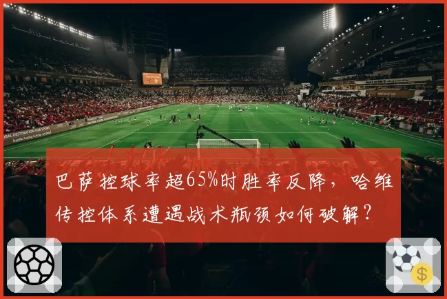 巴萨控球率超65%时胜率反降,哈维传控体系遭遇战术瓶颈如何破解?