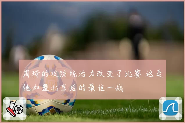 周琦的攻防统治力改变了比赛 这是他加盟北京后的最佳一战