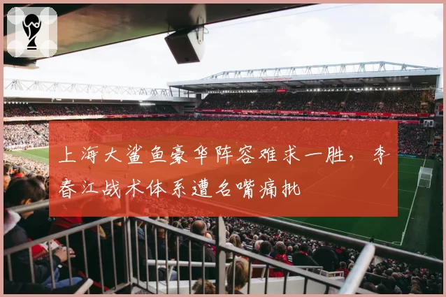 上海大鲨鱼豪华阵容难求一胜，李春江战术体系遭名嘴痛批