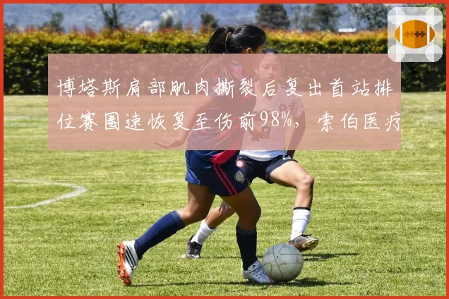博塔斯肩部肌肉撕裂后复出首站排位赛圈速恢复至伤前98%，索伯医疗团队受表彰