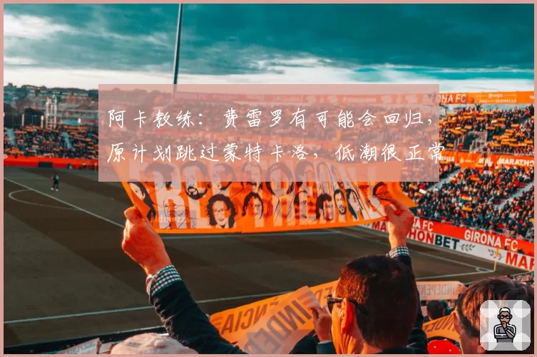 阿卡教练：费雷罗有可能会回归，原计划跳过蒙特卡洛，低潮很正常