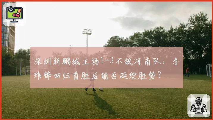 深圳新鹏城主场1-3不敌河南队,李玮锋回归首胜后能否延续胜势?