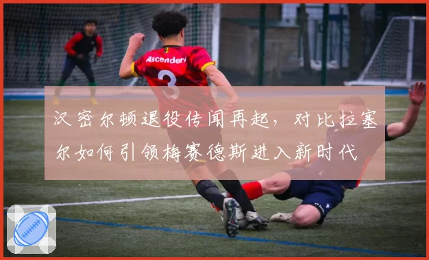 汉密尔顿退役传闻再起，对比拉塞尔如何引领梅赛德斯进入新时代