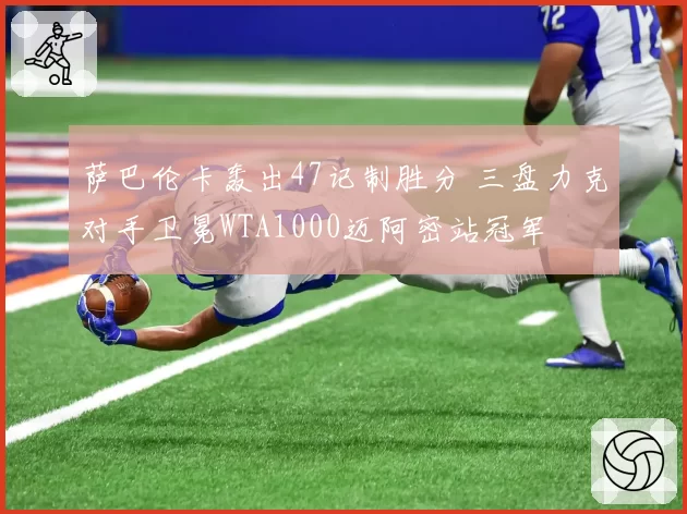 萨巴伦卡轰出47记制胜分 三盘力克对手卫冕WTA1000迈阿密站冠军