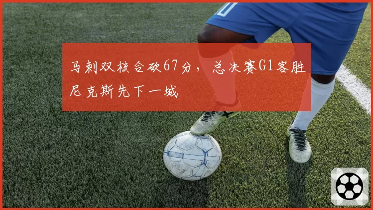 马刺双核合砍67分，总决赛G1客胜尼克斯先下一城