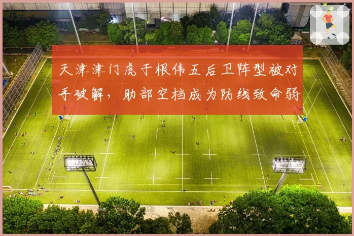 天津津门虎于根伟五后卫阵型被对手破解，肋部空档成为防线致命弱点