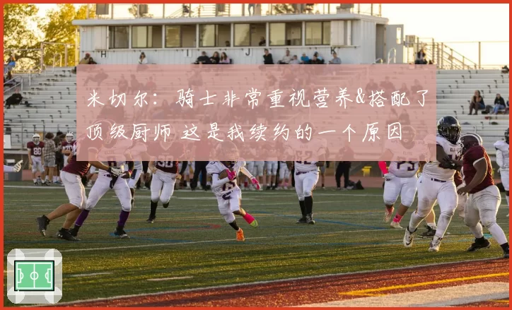 米切尔:骑士非常重视营养&搭配了顶级厨师 这是我续约的一个原因