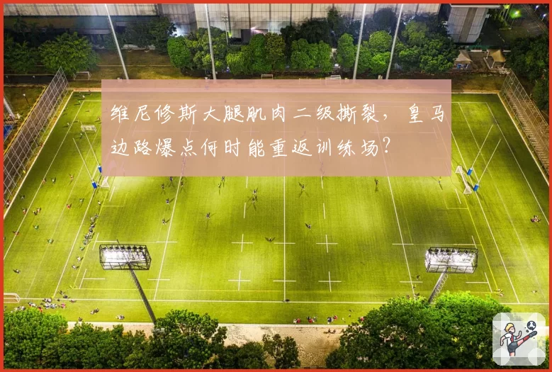 维尼修斯大腿肌肉二级撕裂,皇马边路爆点何时能重返训练场?