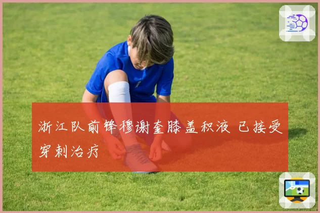 浙江队前锋穆谢奎膝盖积液 已接受穿刺治疗