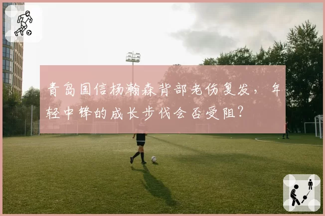 青岛国信杨瀚森背部老伤复发,年轻中锋的成长步伐会否受阻?