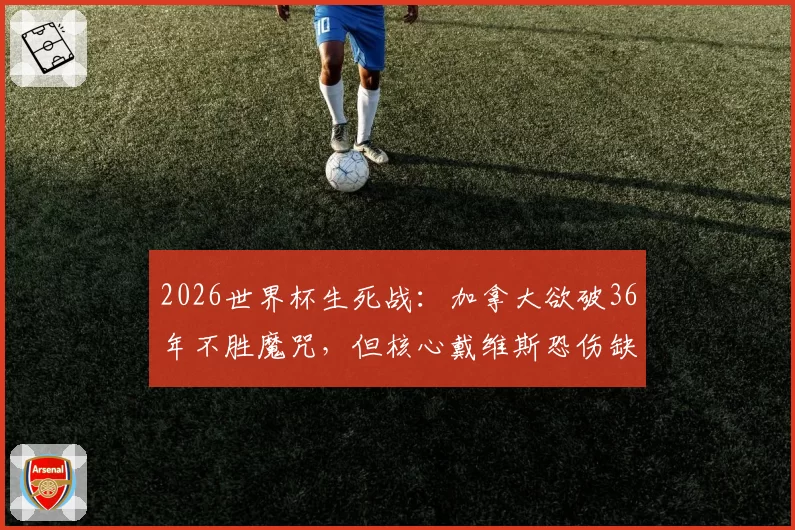 2026世界杯生死战:加拿大欲破36年不胜魔咒,但核心戴维斯恐伤缺