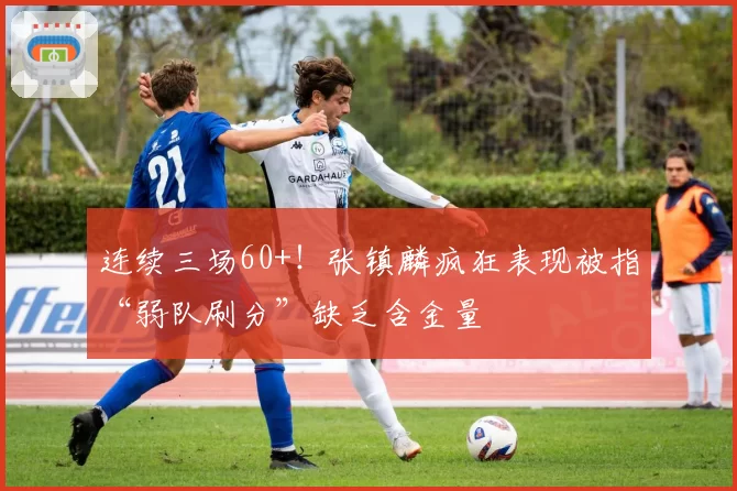 连续三场60+!张镇麟疯狂表现被指“弱队刷分”缺乏含金量